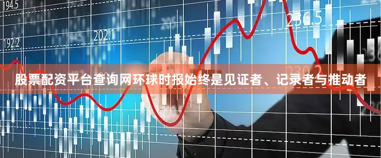 股票配资平台查询网环球时报始终是见证者、记录者与推动者