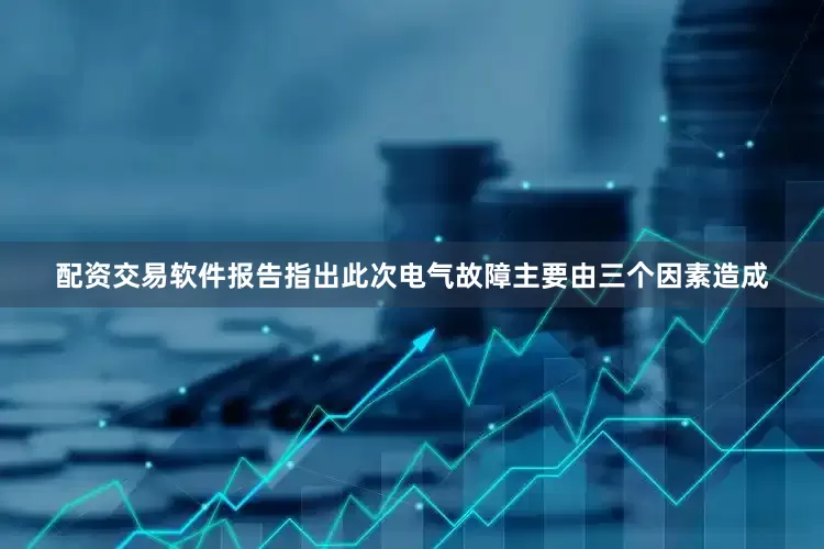 配资交易软件报告指出此次电气故障主要由三个因素造成