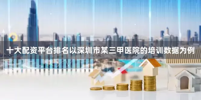 十大配资平台排名以深圳市某三甲医院的培训数据为例