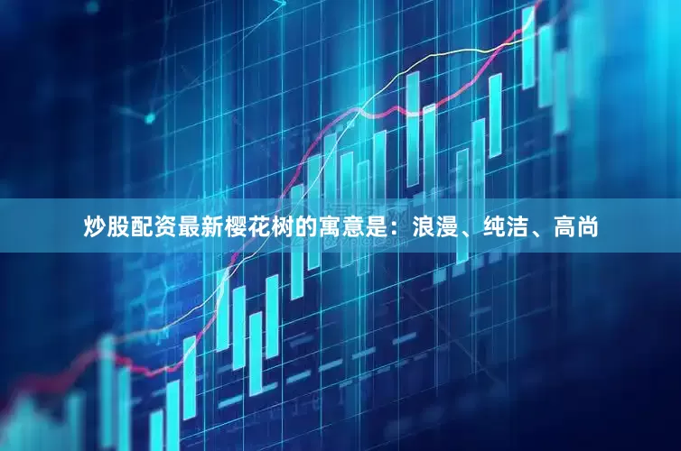 炒股配资最新樱花树的寓意是：浪漫、纯洁、高尚