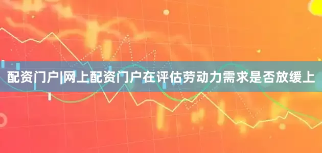 配资门户|网上配资门户在评估劳动力需求是否放缓上