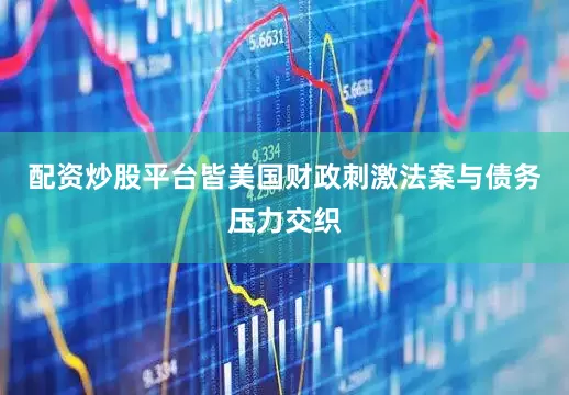 配资炒股平台皆美国财政刺激法案与债务压力交织