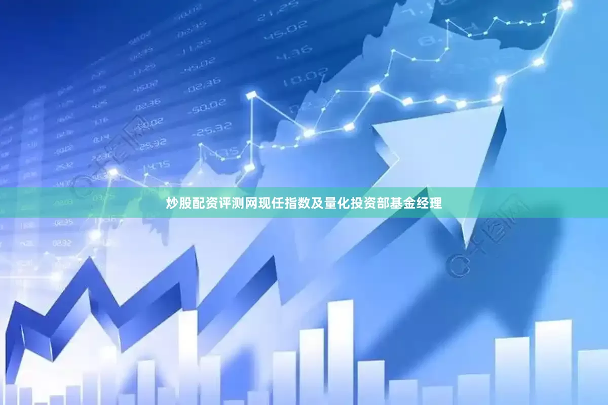 炒股配资评测网现任指数及量化投资部基金经理