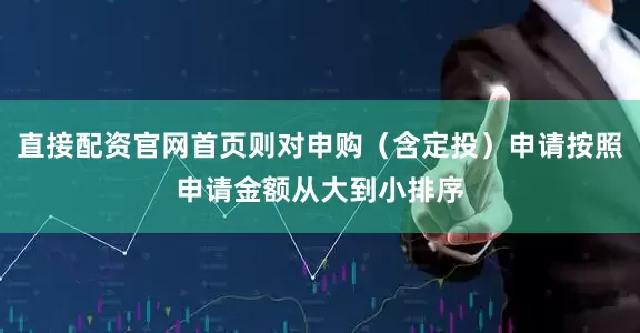 直接配资官网首页则对申购（含定投）申请按照申请金额从大到小排序