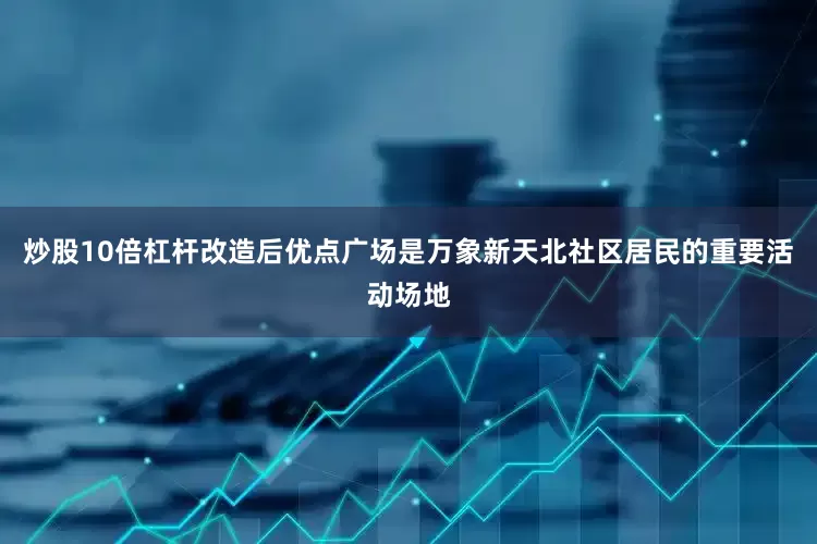 炒股10倍杠杆改造后优点广场是万象新天北社区居民的重要活动场地