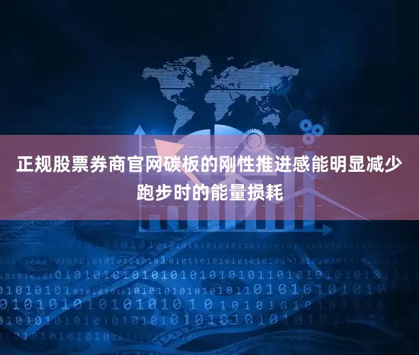 正规股票券商官网碳板的刚性推进感能明显减少跑步时的能量损耗