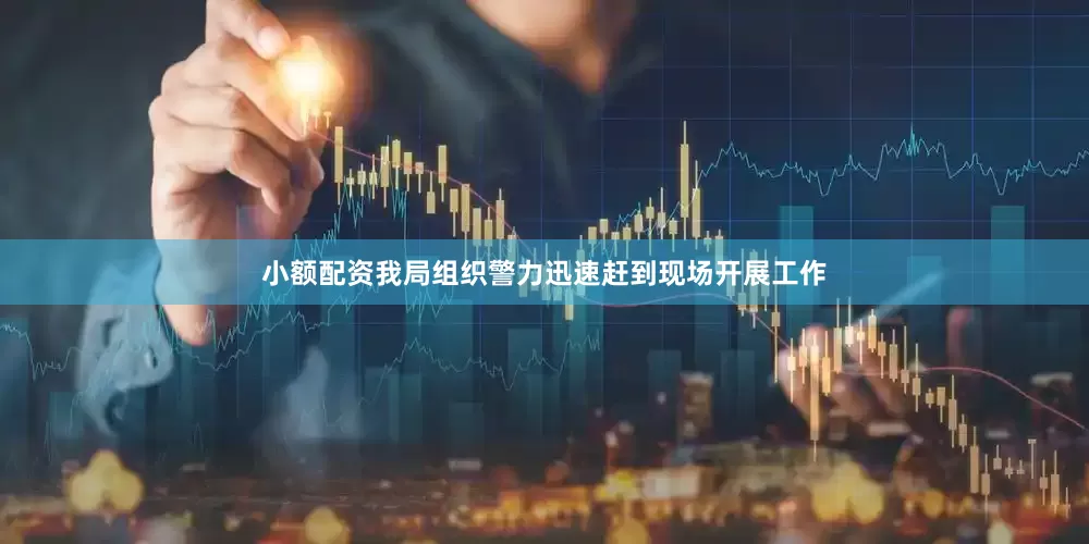 小额配资我局组织警力迅速赶到现场开展工作