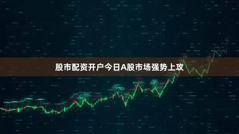 股市配资开户今日A股市场强势上攻