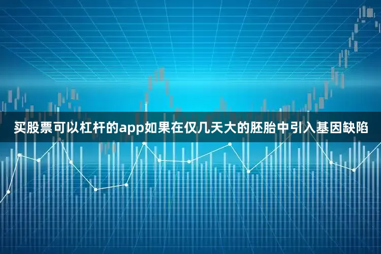 买股票可以杠杆的app如果在仅几天大的胚胎中引入基因缺陷
