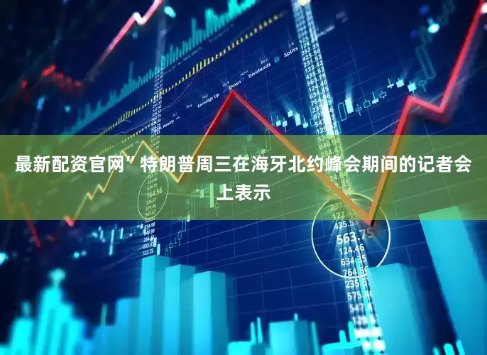 最新配资官网”特朗普周三在海牙北约峰会期间的记者会上表示