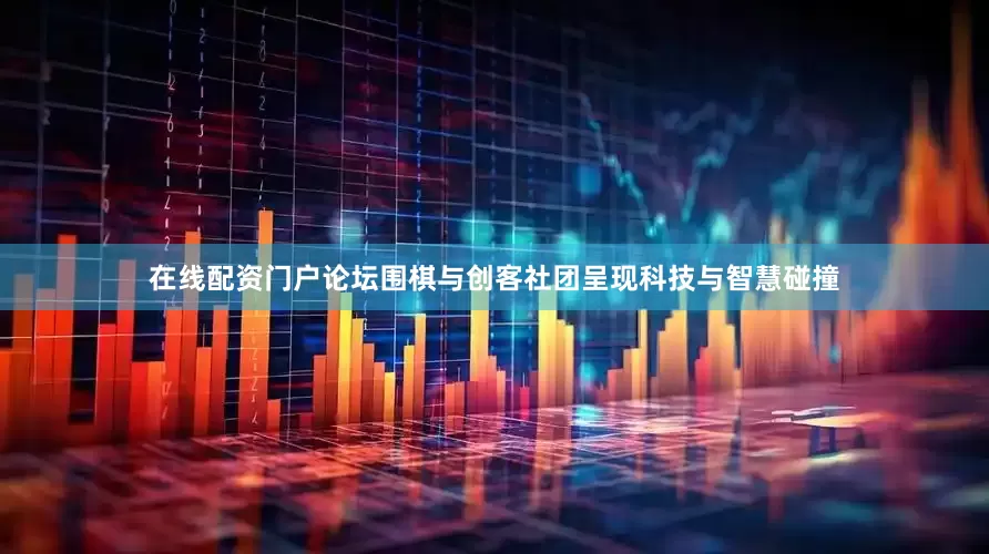 在线配资门户论坛围棋与创客社团呈现科技与智慧碰撞