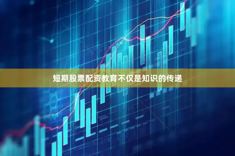 短期股票配资教育不仅是知识的传递