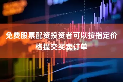 免费股票配资投资者可以按指定价格提交买卖订单