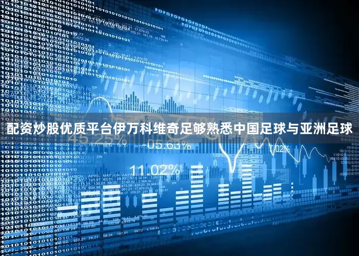 配资炒股优质平台伊万科维奇足够熟悉中国足球与亚洲足球