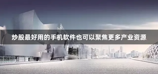 炒股最好用的手机软件也可以聚焦更多产业资源