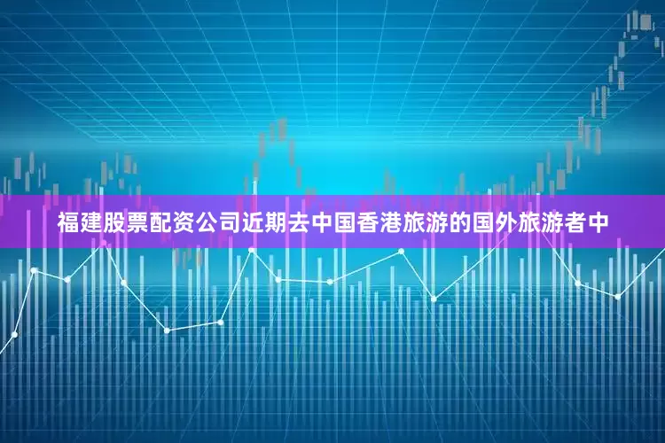 福建股票配资公司近期去中国香港旅游的国外旅游者中