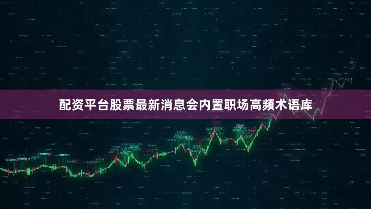 配资平台股票最新消息会内置职场高频术语库