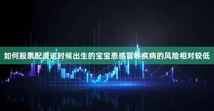 如何股票配资这时候出生的宝宝患感冒等疾病的风险相对较低