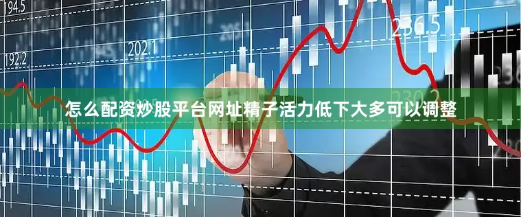 怎么配资炒股平台网址精子活力低下大多可以调整