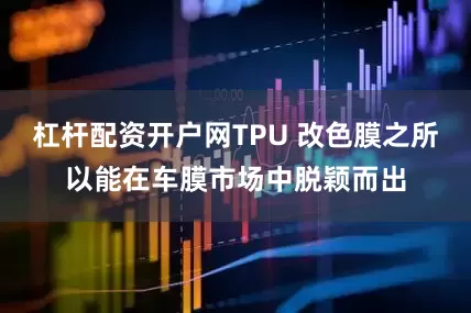 杠杆配资开户网TPU 改色膜之所以能在车膜市场中脱颖而出
