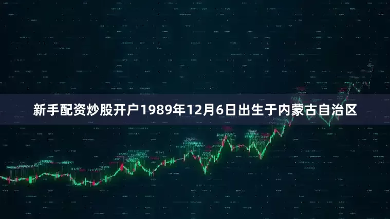 新手配资炒股开户1989年12月6日出生于内蒙古自治区
