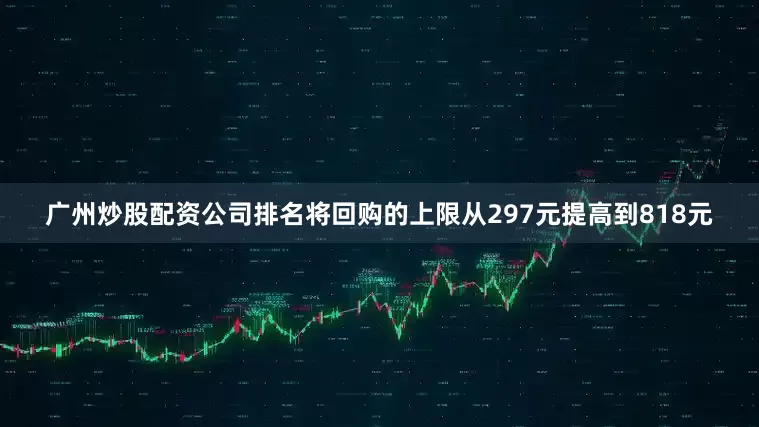 广州炒股配资公司排名将回购的上限从297元提高到818元