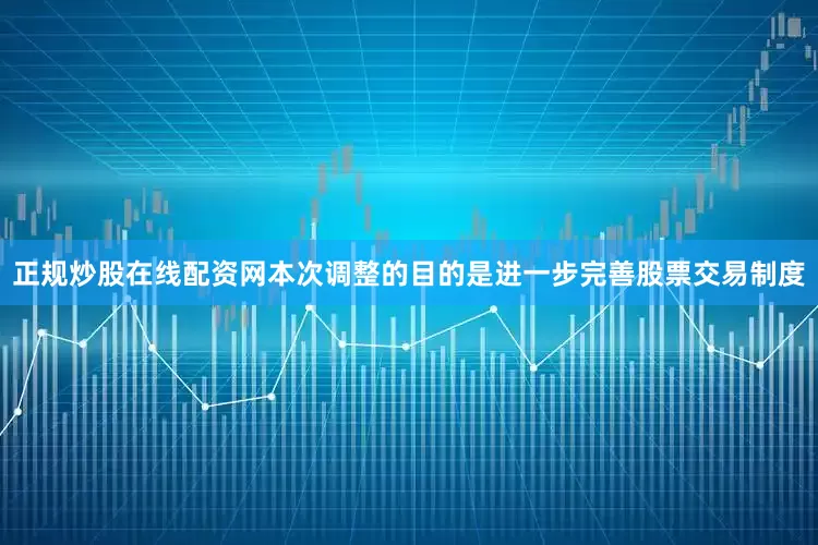 正规炒股在线配资网本次调整的目的是进一步完善股票交易制度