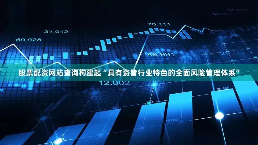 股票配资网站查询构建起“具有资管行业特色的全面风险管理体系”