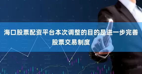 海口股票配资平台本次调整的目的是进一步完善股票交易制度
