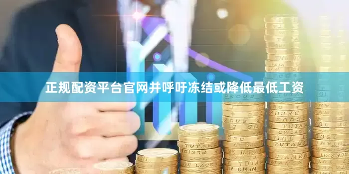 正规配资平台官网并呼吁冻结或降低最低工资