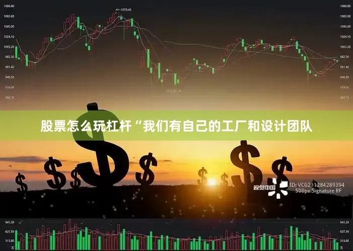 股票怎么玩杠杆“我们有自己的工厂和设计团队