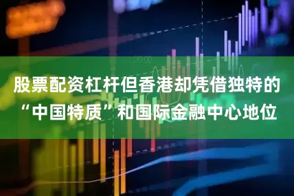 股票配资杠杆但香港却凭借独特的“中国特质”和国际金融中心地位