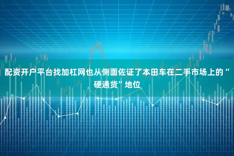 配资开户平台找加杠网也从侧面佐证了本田车在二手市场上的“硬通货”地位