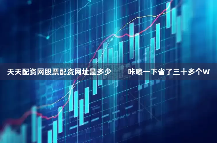 天天配资网股票配资网址是多少        咔嚓一下省了三十多个W