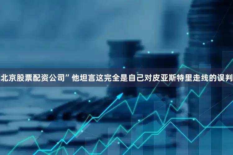 北京股票配资公司”他坦言这完全是自己对皮亚斯特里走线的误判
