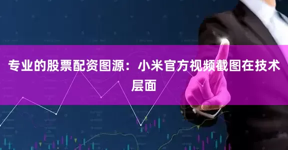专业的股票配资图源：小米官方视频截图在技术层面