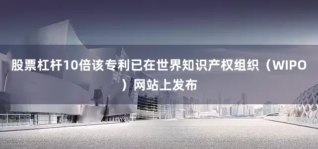 股票杠杆10倍该专利已在世界知识产权组织（WIPO）网站上发布