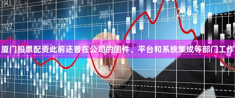 厦门股票配资此前还曾在公司的固件、平台和系统集成等部门工作