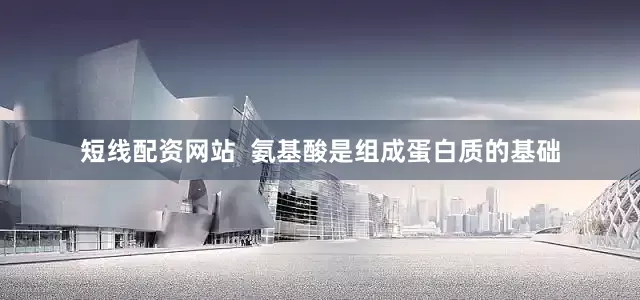 短线配资网站  氨基酸是组成蛋白质的基础
