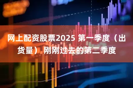 网上配资股票2025 第一季度（出货量） 刚刚过去的第二季度