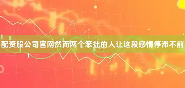 配资股公司官网然而两个笨拙的人让这段感情停滞不前