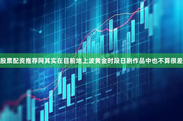 股票配资推荐网其实在目前地上波黄金时段日剧作品中也不算很差