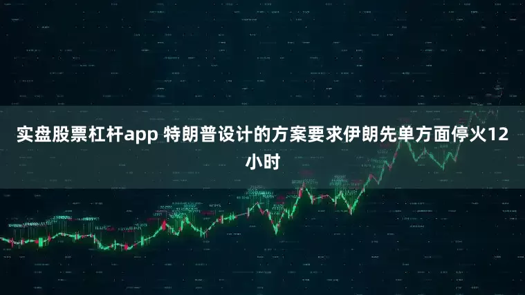 实盘股票杠杆app 特朗普设计的方案要求伊朗先单方面停火12小时