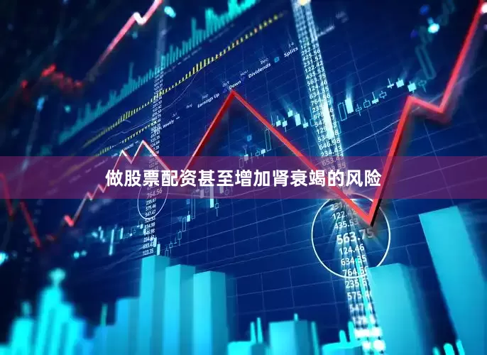 做股票配资甚至增加肾衰竭的风险