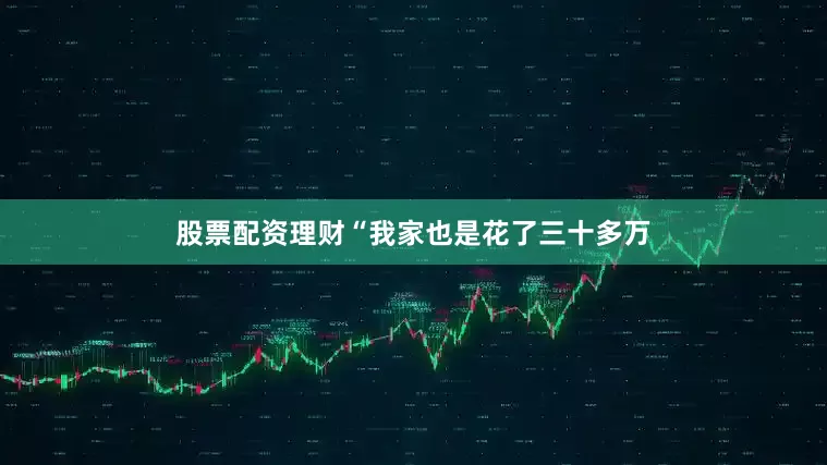 股票配资理财“我家也是花了三十多万
