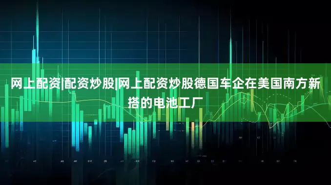 网上配资|配资炒股|网上配资炒股德国车企在美国南方新搭的电池工厂