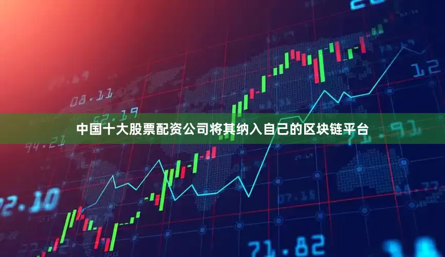 中国十大股票配资公司将其纳入自己的区块链平台