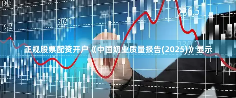 正规股票配资开户《中国奶业质量报告(2025)》显示