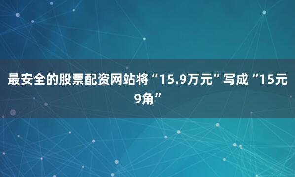 最安全的股票配资网站将“15.9万元”写成“15元9角”