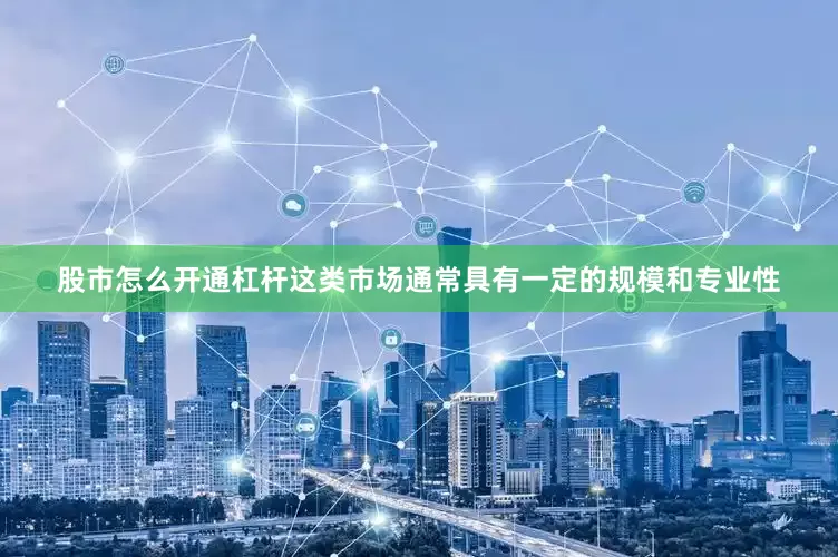 股市怎么开通杠杆这类市场通常具有一定的规模和专业性
